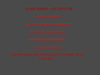 MITOS SOBRE LOS GOTICOS1.- NO SON SATANICOS2.- NO SON VIOLENTOS NI PELIGROSOS3.- NO TODOS USAN TATUAJES4.- NO TODOS SON DROGADICTOS5.- NO SON VAMPIROSLA GENTE SUELE CRITICAR LO QUE NO CONOCE O NO ENTIENDE.