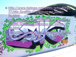  http://www.taringa.net/posts/arte/40965
  77/Mis-Graffitis-Callejeros-en-Santa-
  Fe.html
 http://www.taringa.net/posts/arte/40965
  77/Mis-Graffitis-Callejeros-en-Santa-
  Fe.html
 http://www.slideshare.net/arturocolinruiz
  /tipos-graffiti-1966155
 