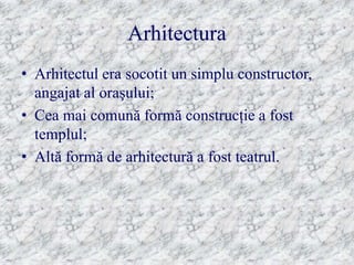 Arhitectura
• Arhitectul era socotit un simplu constructor,
  angajat al oraşului;
• Cea mai comună formă construcţie a fost
  templul;
• Altă formă de arhitectură a fost teatrul.
 