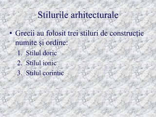 Stilurile arhitecturale
• Grecii au folosit trei stiluri de construcţie
  numite şi ordine:
  1. Stilul doric
  2. Stilul ionic
  3. Stilul corintic
 