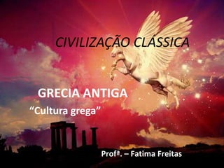 CIVILIZAÇÃO CLÁSSICA


 GRECIA ANTIGA
“Cultura grega”


                  Profª. – Fatima Freitas
 