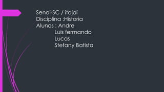 Senai-SC / itajaí
Disciplina :Historia
Alunos : Andre
Luis fermando
Lucas
Stefany Batista
 