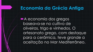 Economia da Grécia Antiga
A economia dos gregos
baseava-se no cultivo de
oliveiras, trigo e vinhedos. O
artesanato grego, com destaque
para a cerâmica, teve grande a
aceitação no Mar Mediterrâneo.
 