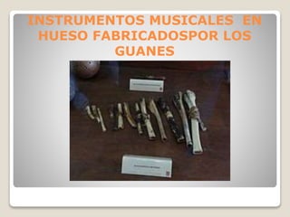 INSTRUMENTOS MUSICALES EN 
HUESO FABRICADOSPOR LOS 
GUANES 
 