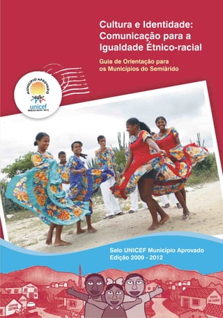 Cultura e Identidade:
Comunicação para a
Igualdade Étnico-racial
Guia de Orientação para
os Municípios do Semiárido




   Selo UNICEF Município Aprovado
   Edição 2009 - 2012
 