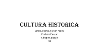 Cultura historica
Sergio Alberto Alarcon Padilla
Profesor Eleazar
Colegio Culiacan
3B

 