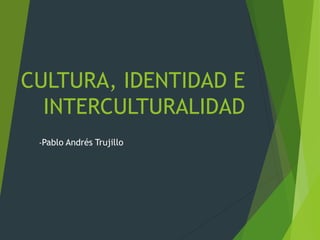 CULTURA, IDENTIDAD E
INTERCULTURALIDAD
-Pablo Andrés Trujillo
 