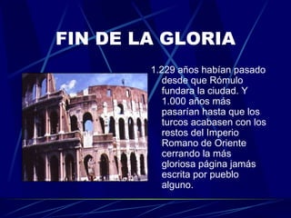 FIN DE LA GLORIA <ul><li>1.229 años habían pasado desde que Rómulo fundara la ciudad. Y 1.000 años más pasarían hasta que ...
