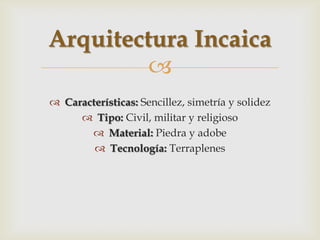 Arquitectura Incaica
         
 Características: Sencillez, simetría y solidez
      Tipo: Civil, militar y religioso
        Material: Piedra y adobe
         Tecnología: Terraplenes
 