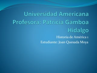 Historia de América 1
Estudiante: Joan Quesada Moya
 