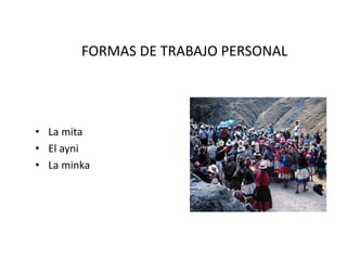 FORMAS DE TRABAJO PERSONAL
• La mita
• El ayni
• La minka
 