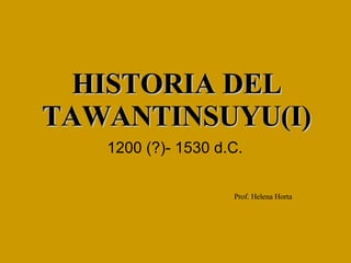 HISTORIA DEL TAWANTINSUYU(I) 1200 (?)- 1530 d.C. Prof. Helena Horta 