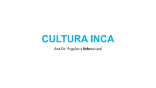 CULTURA INCA
Ana De Regules y Rebeca Leal

 
