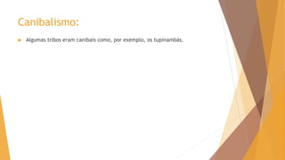 Canibalismo:
 Algumas tribos eram canibais como, por exemplo, os tupinambás.
 
