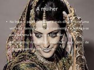 A mulherNa Índia, o papel da mulher é mais dirigido para uma vertente familiar, para o casamento, e esforça-se para ser uma boa esposa e boa mãe.No entanto, não é fácil viver num país cheio de crenças, superstições e rituais…