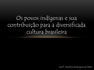 Os povos indígenas e sua contribuição para a diversificada cultura brasileira profª. Karoline Rodrigues de Melo 