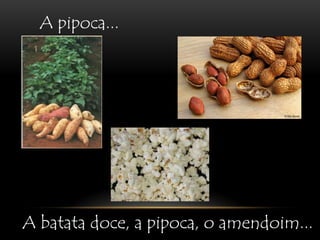 A pipoca...A batata doce, a pipoca, o amendoim...