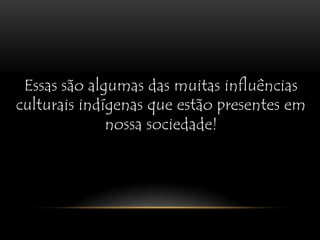 Essas são algumas das muitas influências culturais indígenas que estão presentes em nossa sociedade!