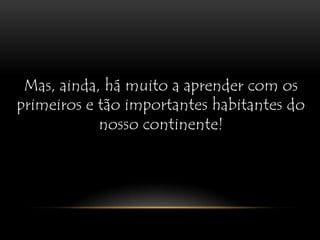 Mas, ainda, há muito a aprender com os primeiros e tão importantes habitantes do nosso continente!