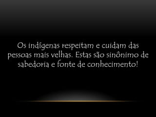 Os indígenas respeitam e cuidam das pessoas mais velhas. Estas são sinônimo de sabedoria e fonte de conhecimento!