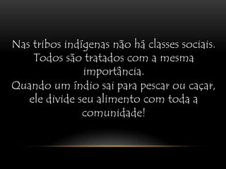 Nas tribos indígenas não há classes sociais. Todos são tratados com a mesma importância. Quando um índio sai para pescar ou caçar, ele divide seu alimento com toda a comunidade!