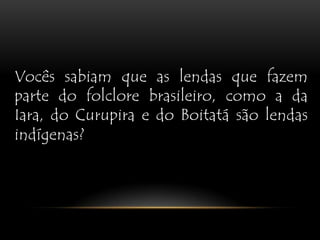 Vocês sabiam que as lendas que fazem parte do folclore brasileiro, como a da Iara, do Curupira e do Boitatá são lendas indígenas?,[object Object]