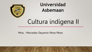 Mtra. : Mercedes Deyamin Pérez Pérez
Cultura indígena II
Universidad
Asbemaan
 