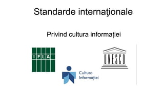 Standarde internaţionale
Privind cultura informației
 