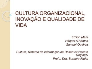 CULTURA ORGANIZACIONAL,
INOVAÇÃO E QUALIDADE DE
VIDA
Edson Marti
Raquel A Santos
Samuel Queiroz
Cultura, Sistema de Informação de Desenvolvimento
Regional
Profa. Dra. Barbara Fadel
 