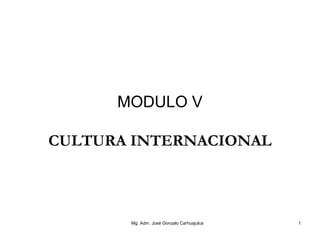 1
MODULO V
CULTURA INTERNACIONAL
Mg. Adm. José Gonzalo Carhuajulca
 