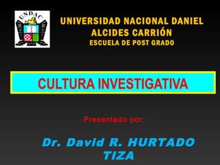 Dr. David R. HURTADO
TIZA
Presentado por:
UNIVERSIDAD NACIONAL DANIEL
ALCIDES CARRIÓN
ESCUELA DE POST GRADO
CULTURA INVESTIGATIVA
 