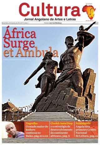 CulturaCulturaJornal Angolano de Artes e Letras
14 de Maio a 3 de Junho de 2012 | Nº 4 | Ano 1 Director: José Luís Mendonça •Kz 50,00
África
Surge
etAmbulaPPOOEEMMAADDEE RRUUII DDEENNOORROONNHHAA PPAAGG.. 22
Nagrelha
Oestadomaiordo
kuduro
continuano
Baião,pág.20a22
CheikhAntaDiop
eaestratégiade
desenvolvimento
docontinente
africano,pág.6
Ndalatando
Angolacria
primeiroCentro
Nacional
deLeitura,pág.12
 