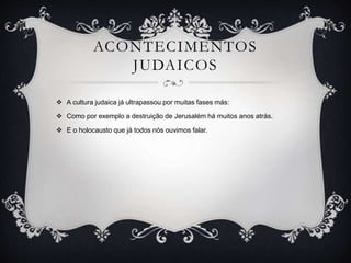 ACONTECIMENTOS
JUDAICOS
 A cultura judaica já ultrapassou por muitas fases más:
 Como por exemplo a destruição de Jerusalém há muitos anos atrás.
 E o holocausto que já todos nós ouvimos falar.
 
