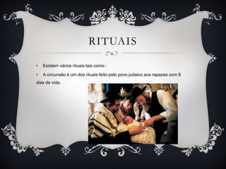 RITUAIS
• Existem vários rituais tais como :
• A circunsão é um dos rituais feito pelo povo judaico aos rapazes com 8
dias de vida.
 