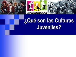 ¿Qué son las Culturas 
Juveniles? 
 