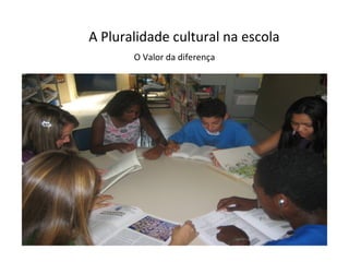 A Pluralidade cultural na escola O Valor da diferença 
