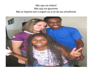 Não seja um imbecil Não seja um ignorante Não se importe com a origem ou a cor do seu semelhante 