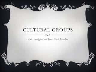 Cultural groups EG: Aboriginal and Torres Strait Islanders  