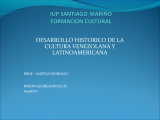 DESARROLLO HISTORICO DE LA
CULTURA VENEZOLANA Y
LATINOAMERICANA
PROF. YARITZA INDRIAGO
BYRON GEORGIOPOULOS
19446712
 