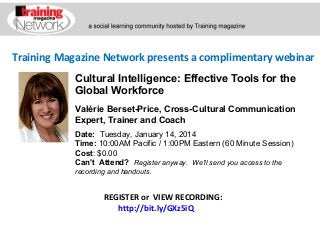 Training Magazine Network presents a complimentary webinar
Cultural Intelligence: Effective Tools for the
Global Workforce
Valérie Berset-Price, Cross-Cultural Communication
Expert, Trainer and Coach
Date:  Tuesday, January 14, 2014 
Time: 10:00AM Pacific / 1:00PM Eastern (60 Minute Session)
Cost: $0.00 
Can't Attend?  Register anyway. We'll send you access to the
recording and handouts.

REGISTER or VIEW RECORDING:
http://bit.ly/GXz5iQ

 