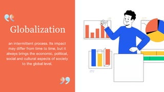 Globalization
an intermittent process. Its impact
may differ from time to time, but it
always brings the economic, political,
social and cultural aspects of society
to the global level.
 