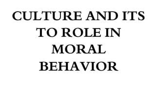 CULTURE AND ITS
TO ROLE IN
MORAL
BEHAVIOR
 