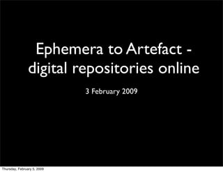 Ephemera to Artefact -
                digital repositories online
                             3 February 2009




Thursday, February 5, 2009
 