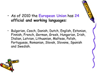• As of 2010 the European Union has 24
official and working languages:
• Bulgarian, Czech, Danish, Dutch, English, Estonia...