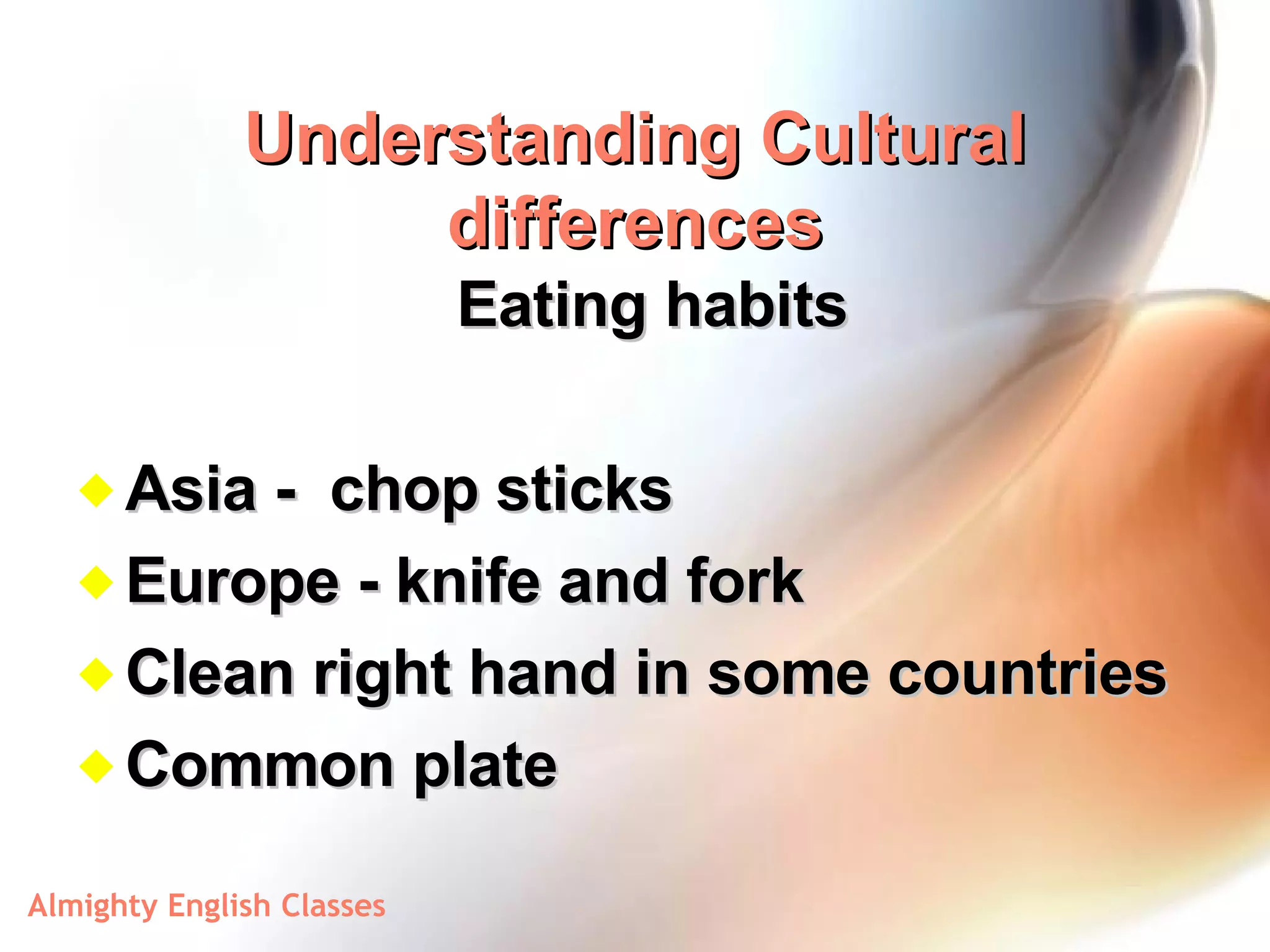 Understanding Cultural differences Eating habits Asia -  chop sticks Europe - knife and fork Clean right hand in some countries Common plate 