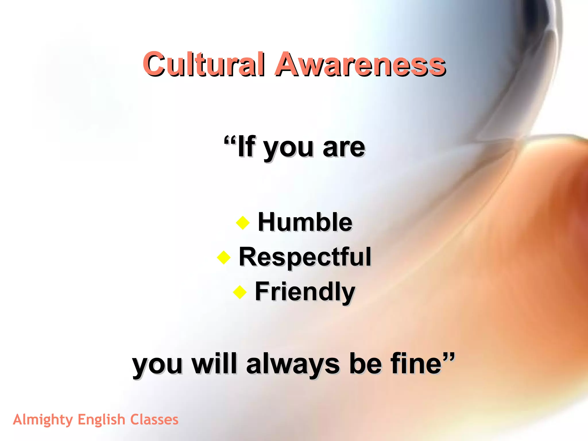 Cultural Awareness “ If you are Humble Respectful Friendly you will always be fine” 