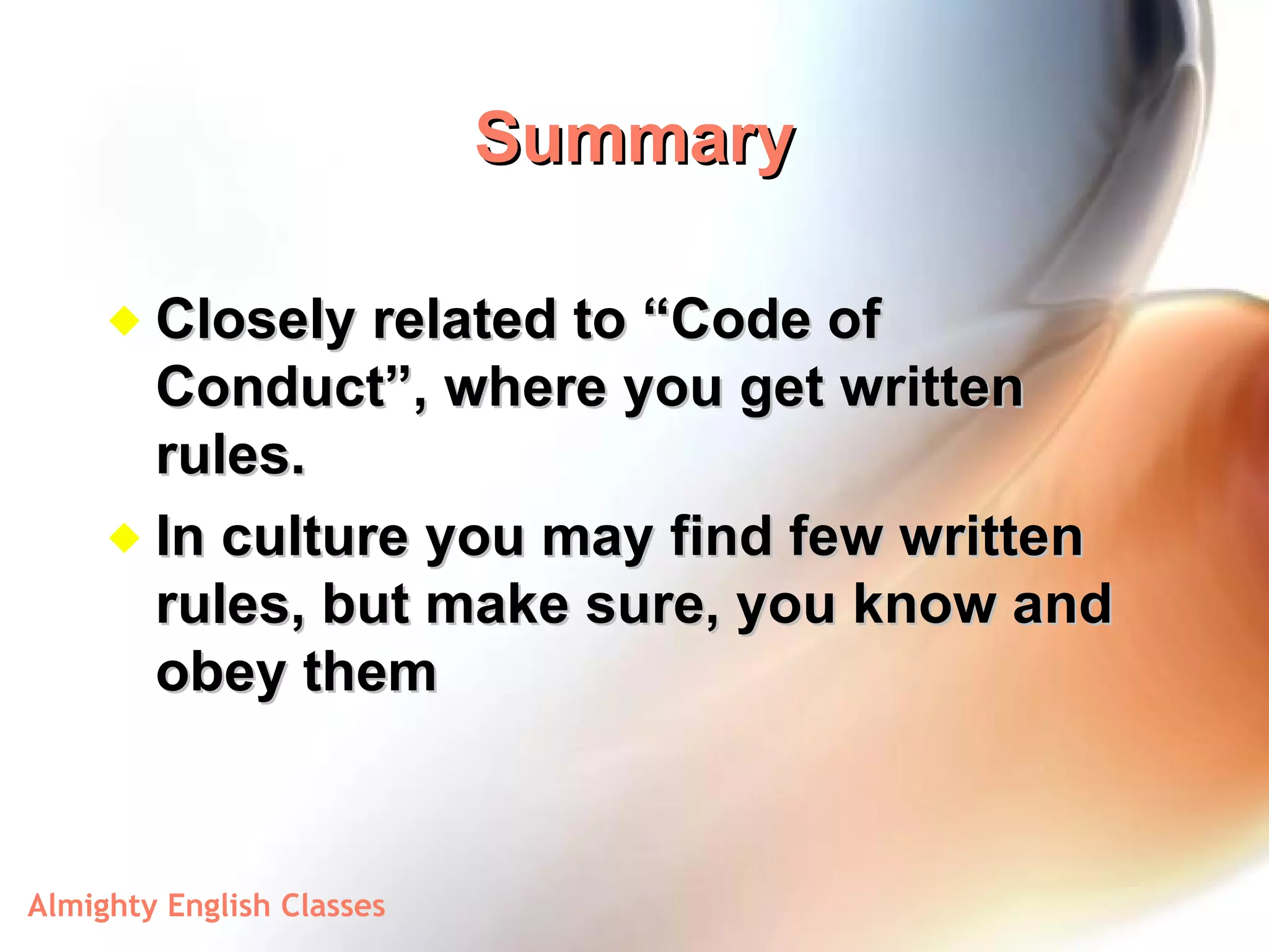 Summary Closely related to “Code of Conduct”, where you get written rules.  In culture you may find few written rules, but make sure, you know and obey them 