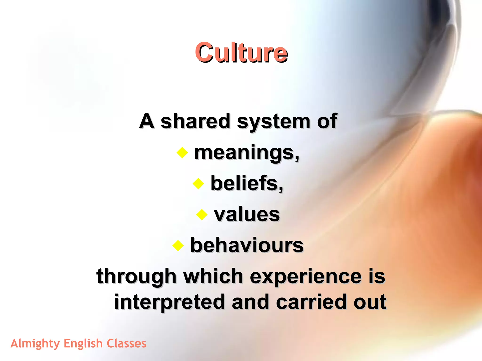 Culture A shared system of  meanings,  beliefs,  values  behaviours  through which experience is interpreted and carried out 
