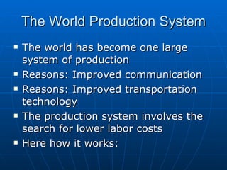 The World Production System The world has become one large system of production Reasons: Improved communication Reasons: Improved transportation technology The production system involves the search for lower labor costs Here how it works: 