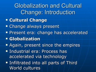 Globalization and Cultural Change: Introduction Cultural Change Change always present Present era: change has accelerated Globalization Again, present since the empires Industrial era: Process has accelerated via technology Infiltrated into all parts of Third World cultures 